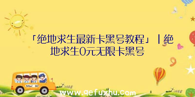 「绝地求生最新卡黑号教程」|绝地求生0元无限卡黑号